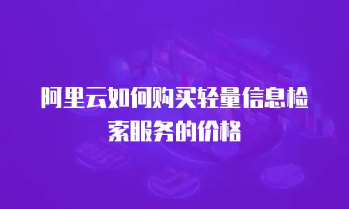 阿里云如何购买轻量信息检索服务的价格