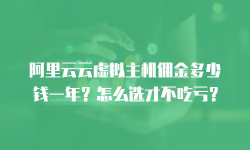 阿里云云虚拟主机佣金多少钱一年？怎么选才不吃亏？