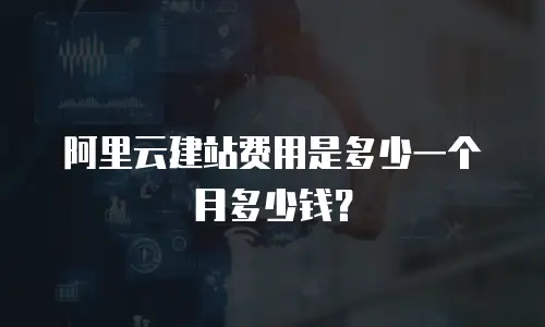阿里云建站费用是多少一个月多少钱？