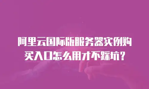 阿里云国际版服务器实例购买入口怎么用才不踩坑？