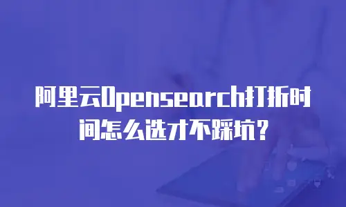 阿里云Opensearch打折时间怎么选才不踩坑？