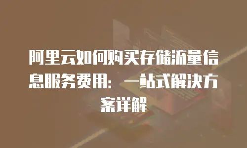 阿里云如何购买存储流量信息服务费用：一站式解决方案详解