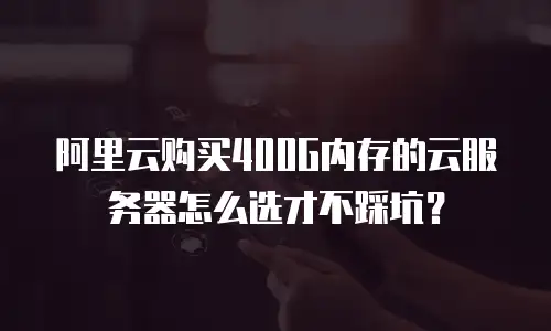 阿里云购买400G内存的云服务器怎么选才不踩坑？