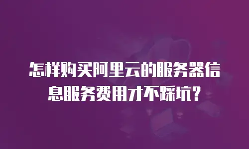 怎样购买阿里云的服务器信息服务费用才不踩坑？
