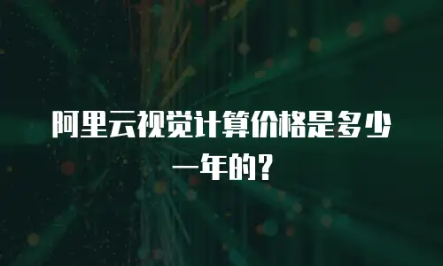 阿里云视觉计算价格是多少一年的？