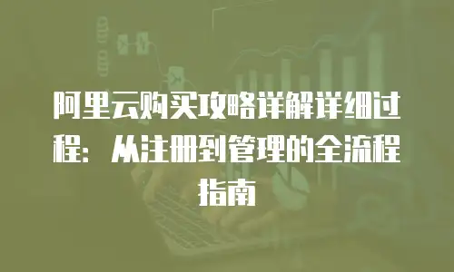阿里云购买攻略详解详细过程：从注册到管理的全流程指南