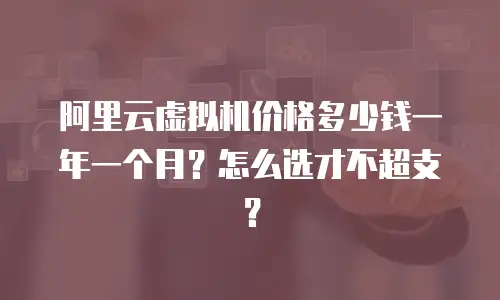 阿里云虚拟机价格多少钱一年一个月？怎么选才不超支？