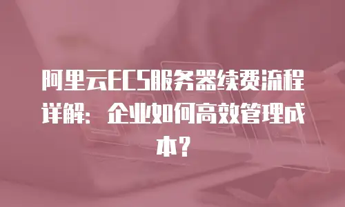 阿里云ECS服务器续费流程详解：企业如何高效管理成本？