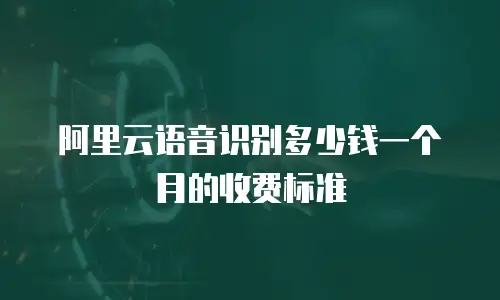 阿里云语音识别多少钱一个月的收费标准