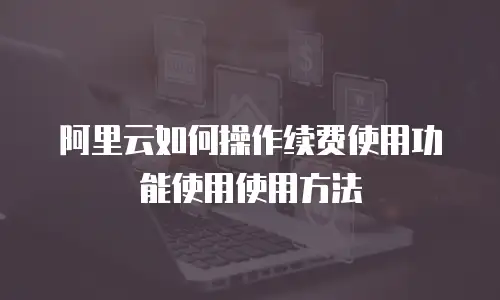 阿里云如何操作续费使用功能使用使用方法