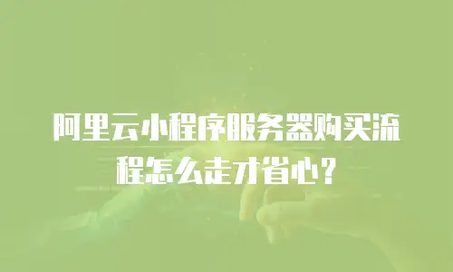 阿里云小程序服务器购买流程怎么走才省心？
