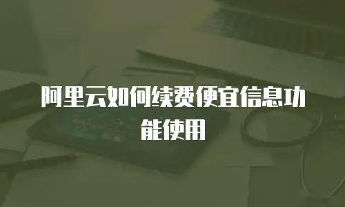 阿里云如何续费便宜信息功能使用