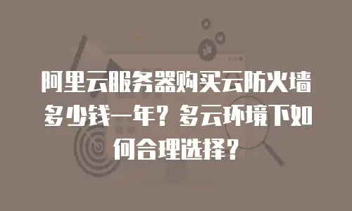 阿里云服务器购买云防火墙多少钱一年？多云环境下如何合理选择？