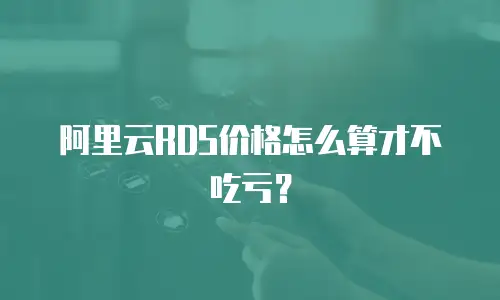 阿里云RDS价格怎么算才不吃亏？