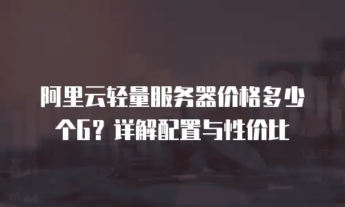阿里云轻量服务器价格多少个G？详解配置与性价比