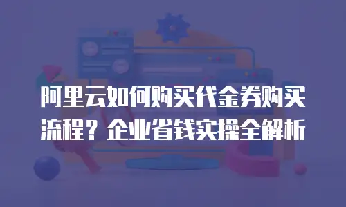 阿里云如何购买代金券购买流程？企业省钱实操全解析