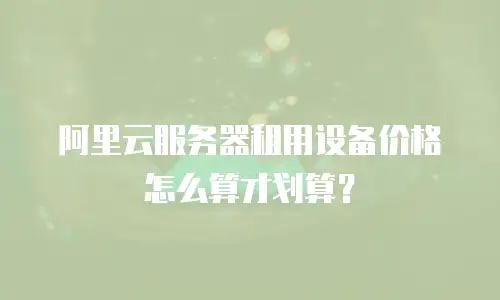 阿里云服务器租用设备价格怎么算才划算？
