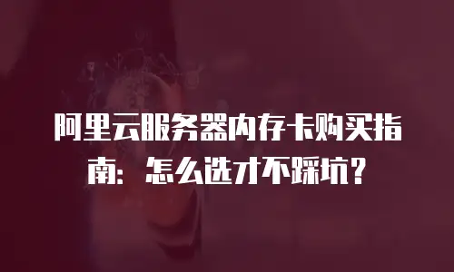 阿里云服务器内存卡购买指南：怎么选才不踩坑？