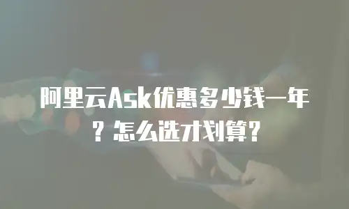 阿里云Ask优惠多少钱一年？怎么选才划算？