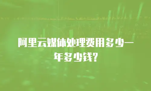 阿里云媒体处理费用多少一年多少钱？