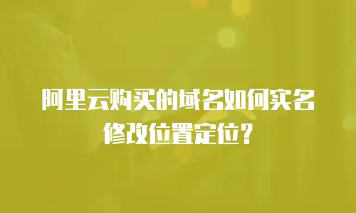 阿里云购买的域名如何实名修改位置定位？