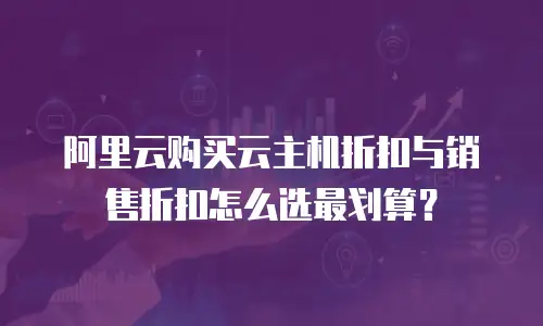 阿里云购买云主机折扣与销售折扣怎么选最划算？