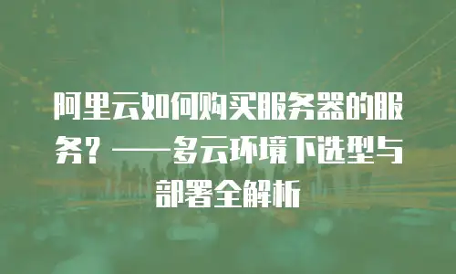 阿里云如何购买服务器的服务？——多云环境下选型与部署全解析
