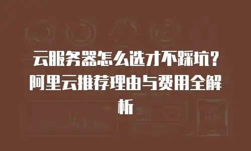 云服务器怎么选才不踩坑？阿里云推荐理由与费用全解析
