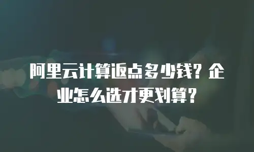 阿里云计算返点多少钱？企业怎么选才更划算？