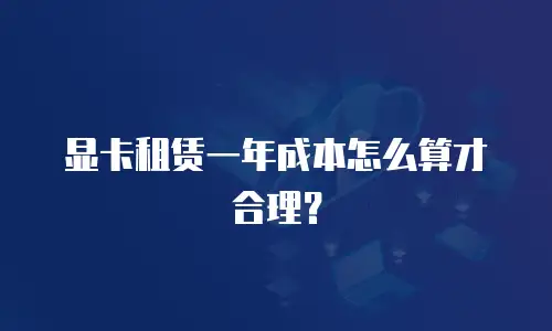 显卡租赁一年成本怎么算才合理？