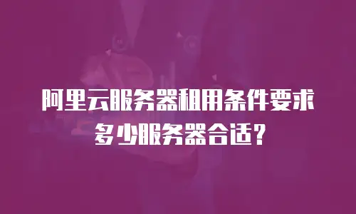 阿里云服务器租用条件要求多少服务器合适？