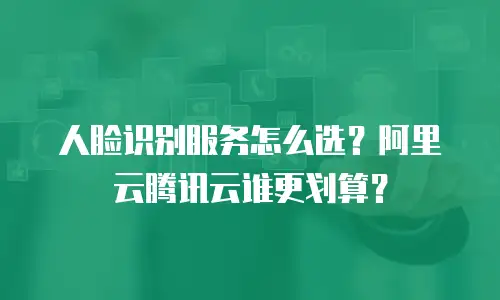 人脸识别服务怎么选？阿里云腾讯云谁更划算？