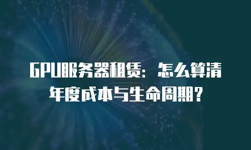 GPU服务器租赁：怎么算清年度成本与生命周期？