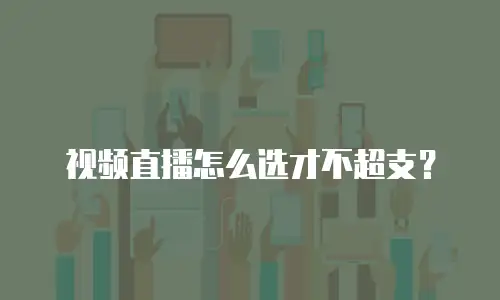视频直播怎么选才不超支？