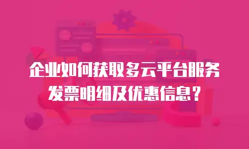 企业如何获取多云平台服务发票明细及优惠信息？