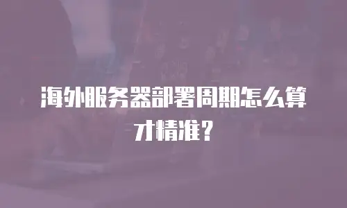 海外服务器部署周期怎么算才精准？