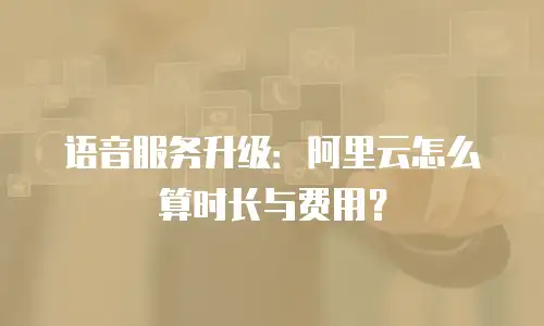 语音服务升级：阿里云怎么算时长与费用？