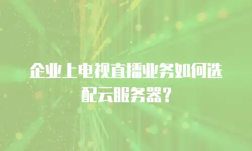 企业上电视直播业务如何选配云服务器？