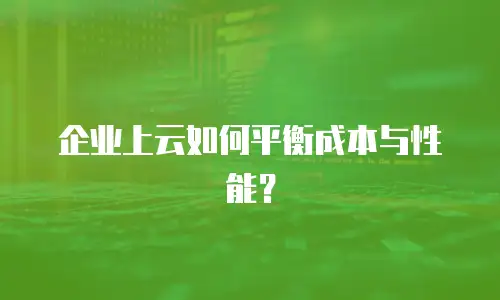 企业上云如何平衡成本与性能？