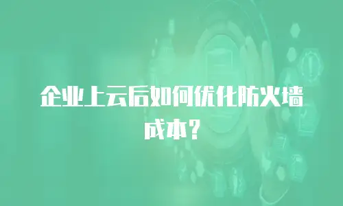 企业上云后如何优化防火墙成本？