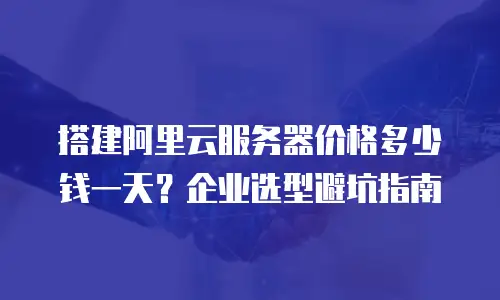 搭建阿里云服务器价格多少钱一天？企业选型避坑指南