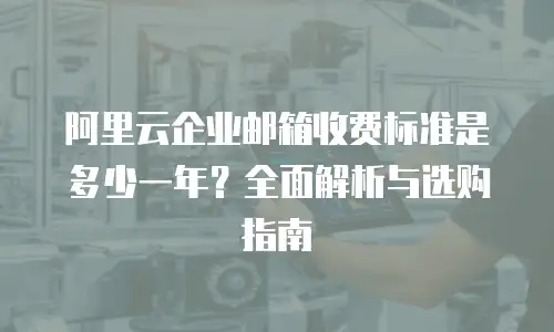 阿里云企业邮箱收费标准是多少一年？全面解析与选购指南