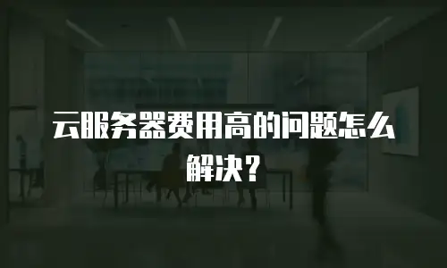 云服务器费用高的问题怎么解决？