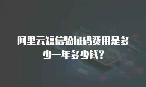 阿里云短信验证码费用是多少一年多少钱？