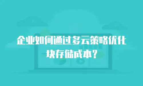 企业如何通过多云策略优化块存储成本？