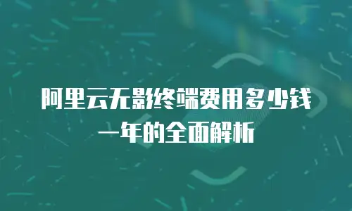 阿里云无影终端费用多少钱一年的全面解析