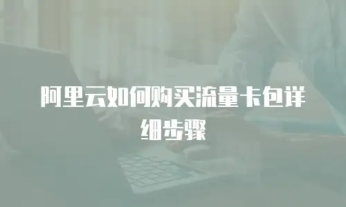 阿里云如何购买流量卡包详细步骤