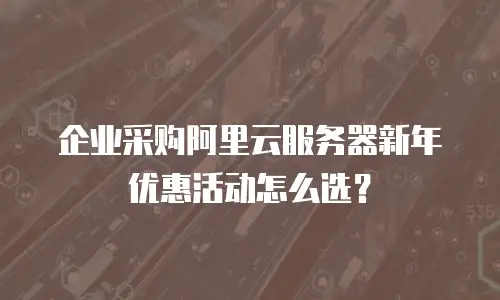 企业采购阿里云服务器新年优惠活动怎么选？