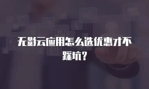 无影云应用怎么选优惠才不踩坑？