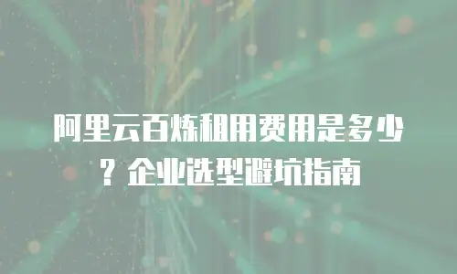 阿里云百炼租用费用是多少？企业选型避坑指南